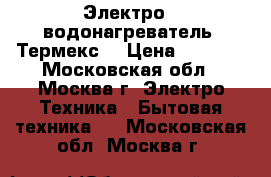 Электро - водонагреватель “Термекс“ › Цена ­ 6 000 - Московская обл., Москва г. Электро-Техника » Бытовая техника   . Московская обл.,Москва г.